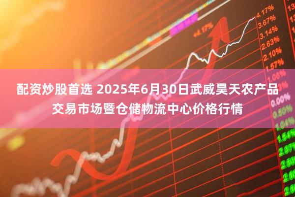 配资炒股首选 2025年6月30日武威昊天农产品交易市场暨仓储物流中心价格行情