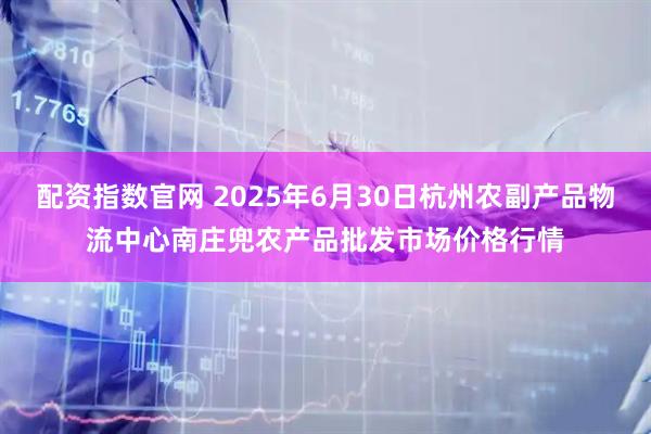 配资指数官网 2025年6月30日杭州农副产品物流中心南庄兜农产品批发市场价格行情