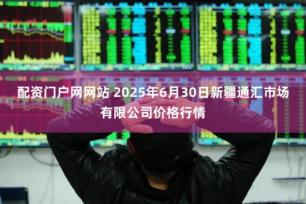 配资门户网网站 2025年6月30日新疆通汇市场有限公司价格行情