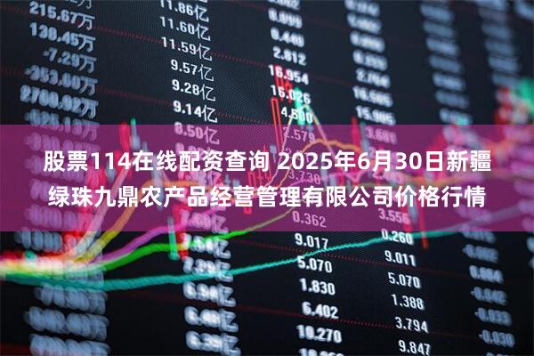 股票114在线配资查询 2025年6月30日新疆绿珠九鼎农产品经营管理有限公司价格行情