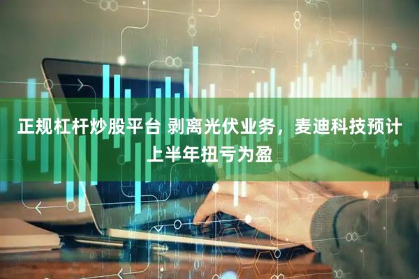 正规杠杆炒股平台 剥离光伏业务，麦迪科技预计上半年扭亏为盈