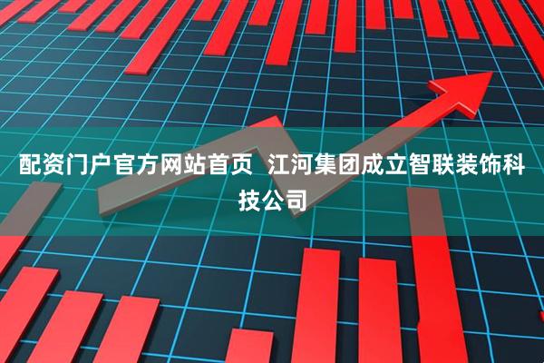 配资门户官方网站首页  江河集团成立智联装饰科技公司