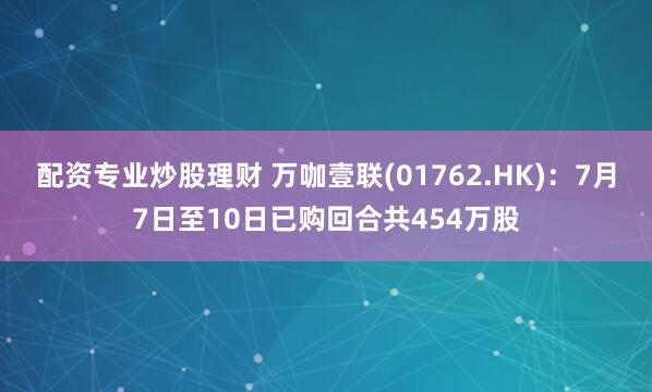 配资专业炒股理财 万咖壹联(01762.HK)：7月7日至10日已购回合共454万股