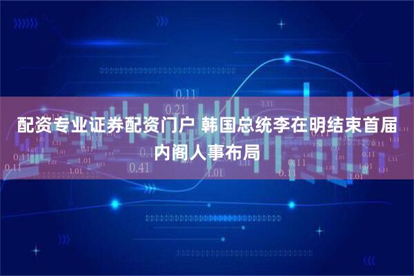 配资专业证券配资门户 韩国总统李在明结束首届内阁人事布局