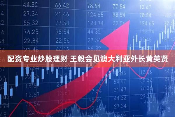 配资专业炒股理财 王毅会见澳大利亚外长黄英贤