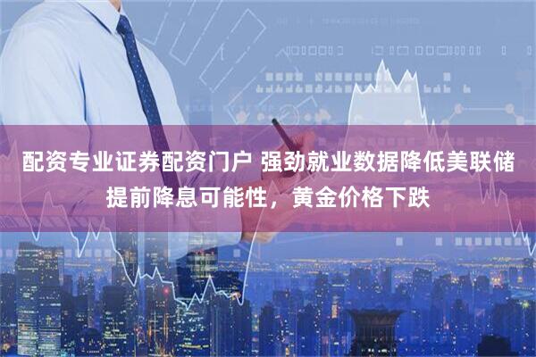 配资专业证券配资门户 强劲就业数据降低美联储提前降息可能性，黄金价格下跌