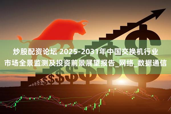 炒股配资论坛 2025-2031年中国交换机行业市场全景监测及投资前景展望报告_网络_数据通信