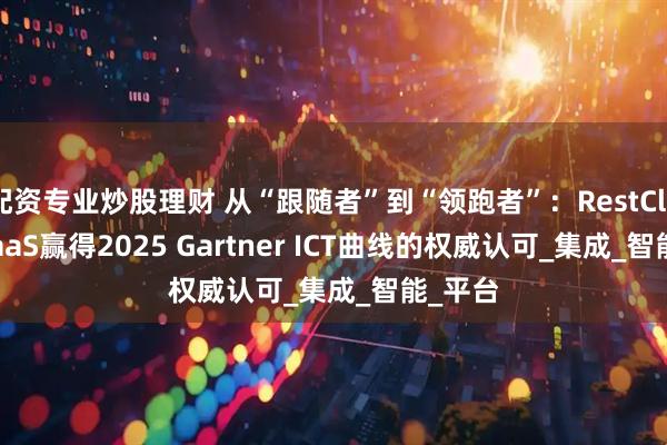 配资专业炒股理财 从“跟随者”到“领跑者”：RestCloud iPaaS赢得2025 Gartner ICT曲线的权威认可_集成_智能_平台
