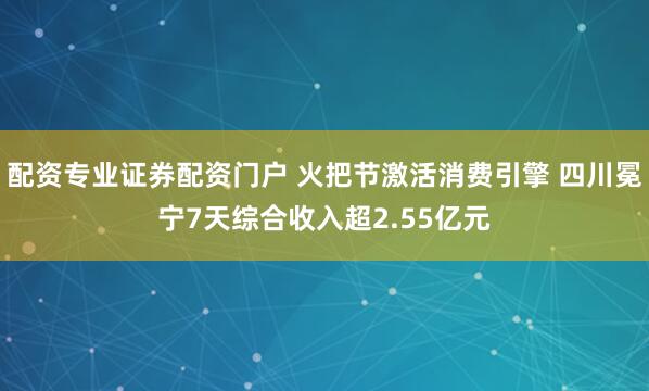 配资专业证券配资门户 火把节激活消费引擎 四川冕宁7天综合收入超2.55亿元