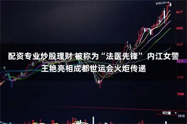 配资专业炒股理财 被称为“法医先锋” 内江女警王艳亮相成都世运会火炬传递