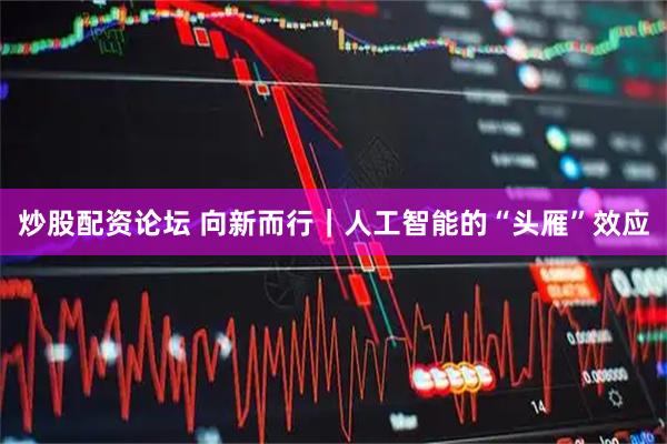 炒股配资论坛 向新而行｜人工智能的“头雁”效应