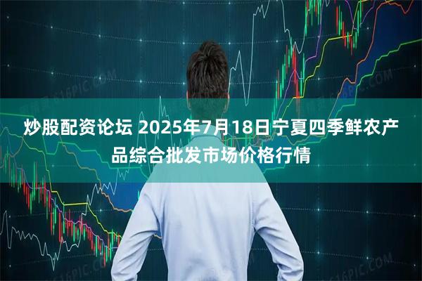 炒股配资论坛 2025年7月18日宁夏四季鲜农产品综合批发市场价格行情