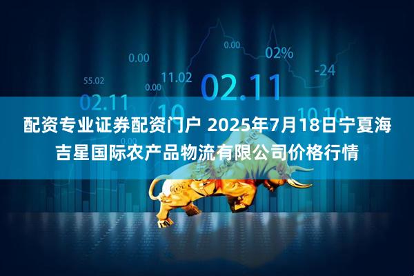 配资专业证券配资门户 2025年7月18日宁夏海吉星国际农产品物流有限公司价格行情