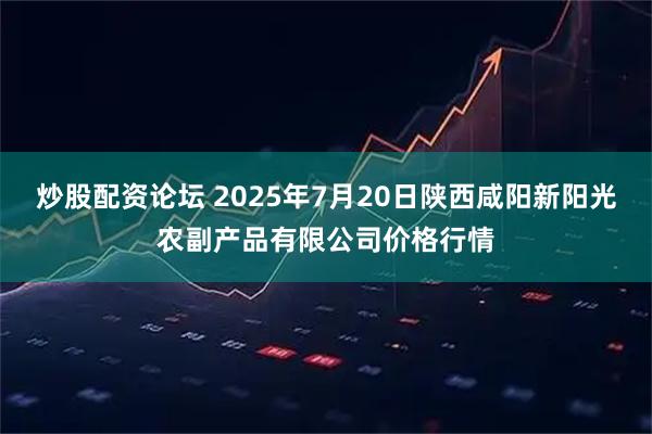 炒股配资论坛 2025年7月20日陕西咸阳新阳光农副产品有限公司价格行情