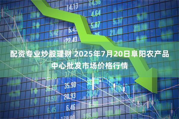 配资专业炒股理财 2025年7月20日阜阳农产品中心批发市场价格行情