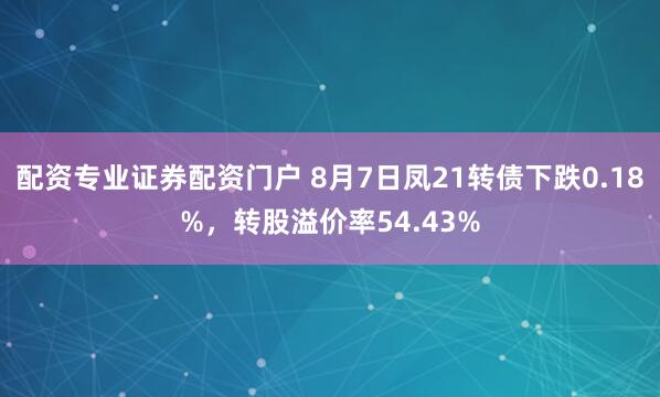 配资专业证券配资门户 8月7日凤21转债下跌0.18%，转股溢价率54.43%