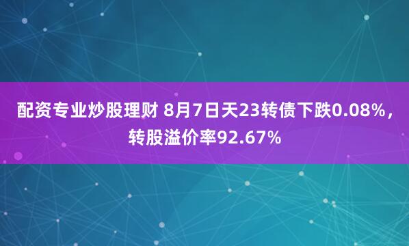 配资专业炒股理财 8月7日天23转债下跌0.08%，转股溢价率92.67%