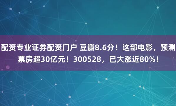 配资专业证券配资门户 豆瓣8.6分！这部电影，预测票房超30亿元！300528，已大涨近80%！