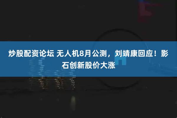 炒股配资论坛 无人机8月公测，刘靖康回应！影石创新股价大涨