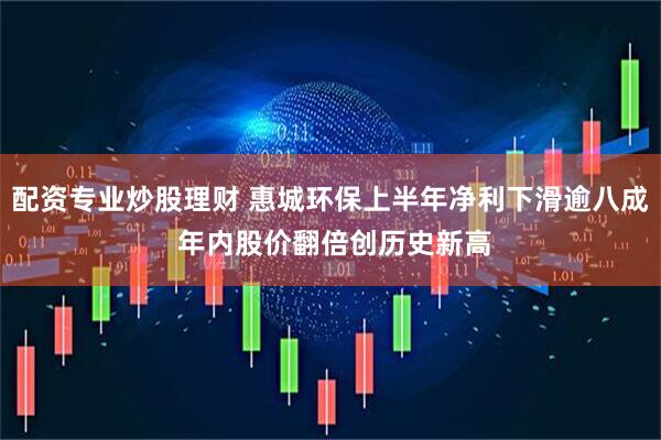 配资专业炒股理财 惠城环保上半年净利下滑逾八成 年内股价翻倍创历史新高