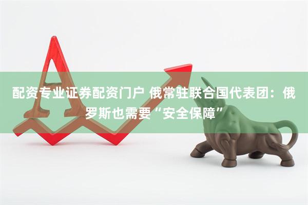 配资专业证券配资门户 俄常驻联合国代表团：俄罗斯也需要“安全保障”