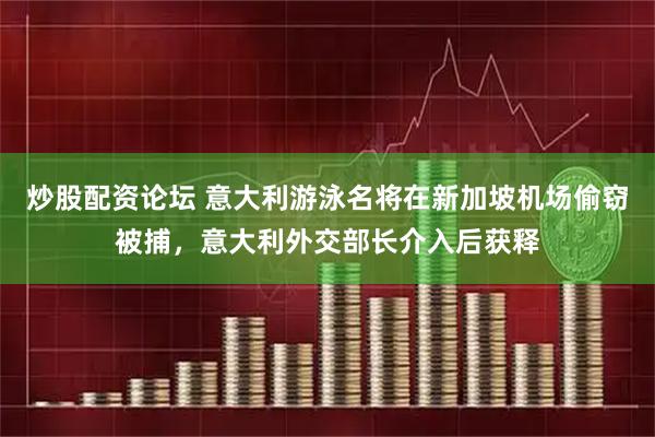 炒股配资论坛 意大利游泳名将在新加坡机场偷窃被捕，意大利外交部长介入后获释