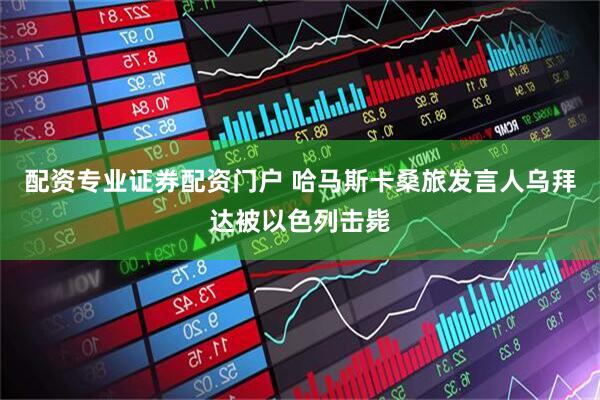 配资专业证券配资门户 哈马斯卡桑旅发言人乌拜达被以色列击毙