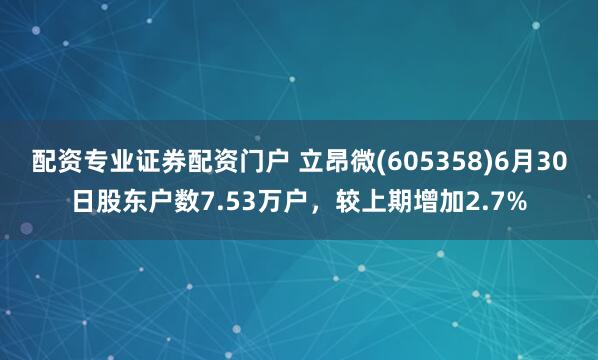 配资专业证券配资门户 立昂微(605358)6月30日股东户数7.53万户，较上期增加2.7%