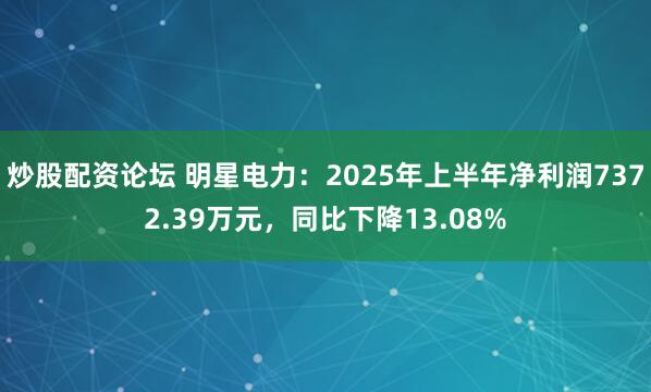 炒股配资论坛 明星电力：2025年上半年净利润7372.39万元，同比下降13.08%