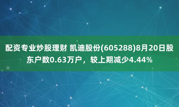 配资专业炒股理财 凯迪股份(605288)8月20日股东户数0.63万户，较上期减少4.44%