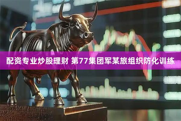 配资专业炒股理财 第77集团军某旅组织防化训练