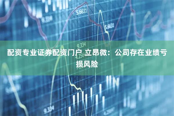 配资专业证券配资门户 立昂微：公司存在业绩亏损风险