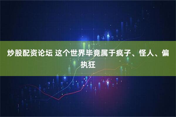 炒股配资论坛 这个世界毕竟属于疯子、怪人、偏执狂
