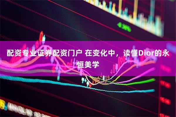 配资专业证券配资门户 在变化中，读懂Dior的永恒美学
