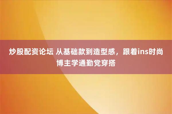 炒股配资论坛 从基础款到造型感，跟着ins时尚博主学通勤党穿搭