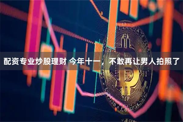 配资专业炒股理财 今年十一，不敢再让男人拍照了