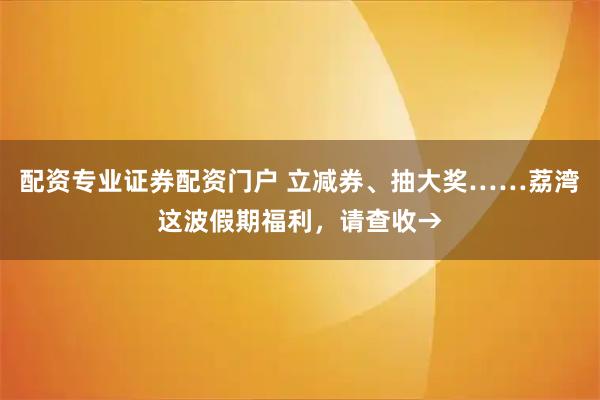 配资专业证券配资门户 立减券、抽大奖……荔湾这波假期福利，请查收→