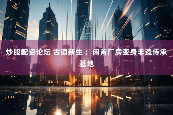 炒股配资论坛 古镇新生 ：闲置厂房变身非遗传承基地