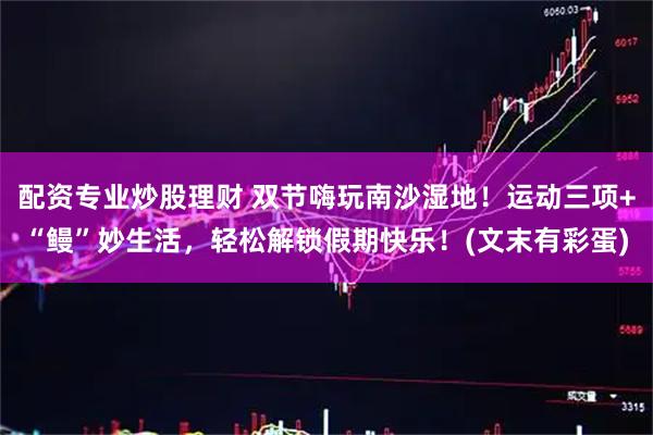 配资专业炒股理财 双节嗨玩南沙湿地！运动三项+“鳗”妙生活，轻松解锁假期快乐！(文末有彩蛋)