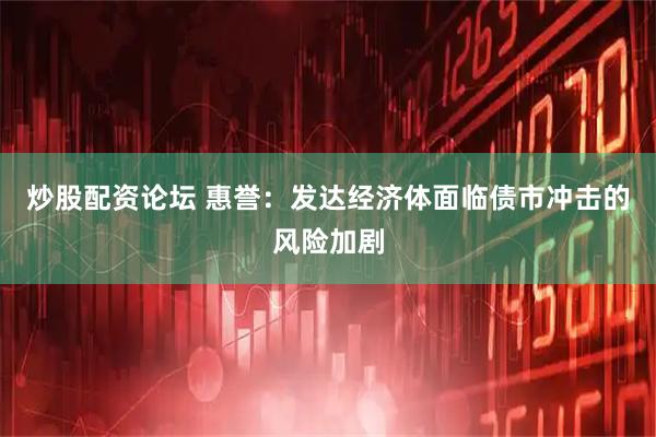 炒股配资论坛 惠誉：发达经济体面临债市冲击的风险加剧