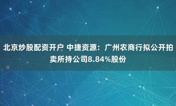 北京炒股配资开户 中捷资源：广州农商行拟公开拍卖所持公司8.84%股份