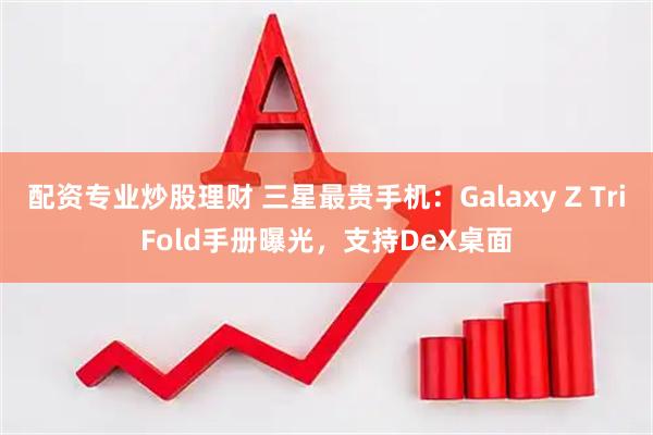 配资专业炒股理财 三星最贵手机：Galaxy Z TriFold手册曝光，支持DeX桌面