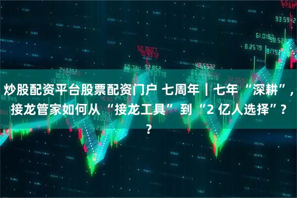 炒股配资平台股票配资门户 七周年｜七年 “深耕”，接龙管家如何从 “接龙工具” 到 “2 亿人选择”？