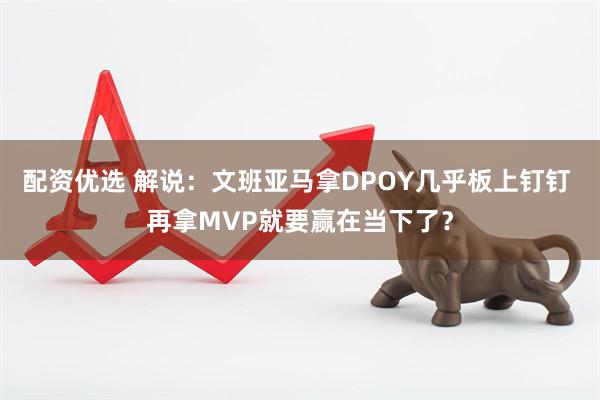 配资优选 解说：文班亚马拿DPOY几乎板上钉钉 再拿MVP就要赢在当下了？