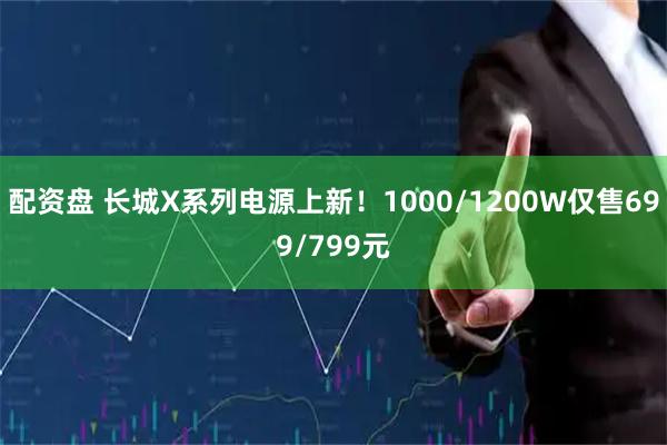 配资盘 长城X系列电源上新！1000/1200W仅售699/799元