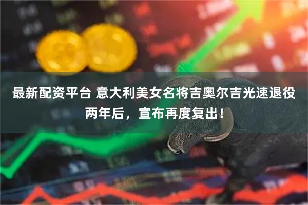 最新配资平台 意大利美女名将吉奥尔吉光速退役两年后，宣布再度复出！
