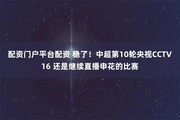 配资门户平台配资 稳了！中超第10轮央视CCTV16 还是继续直播申花的比赛