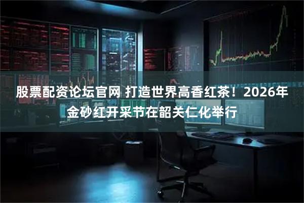 股票配资论坛官网 打造世界高香红茶！2026年金砂红开采节在韶关仁化举行