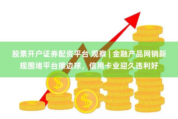 股票开户证券配资平台 观察 | 金融产品网销新规围堵平台擦边球，信用卡业迎久违利好