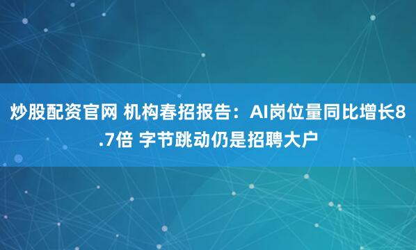 炒股配资官网 机构春招报告:AI岗位量同比增长8.7倍 字节跳动仍是招聘大户